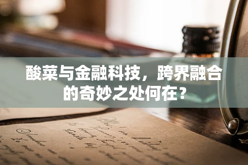 酸菜与金融科技，跨界融合的奇妙之处何在？