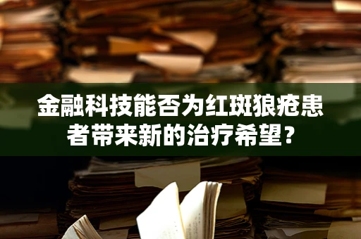 金融科技能否为红斑狼疮患者带来新的治疗希望？