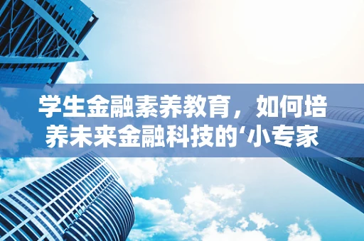 学生金融素养教育，如何培养未来金融科技的‘小专家’？