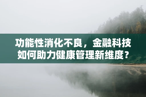 功能性消化不良，金融科技如何助力健康管理新维度？