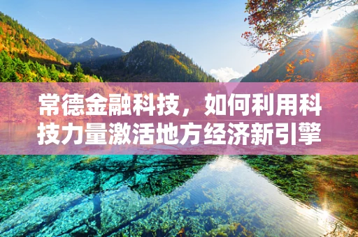 常德金融科技，如何利用科技力量激活地方经济新引擎？