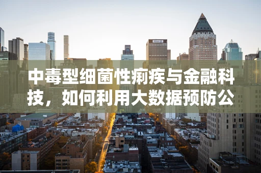中毒型细菌性痢疾与金融科技，如何利用大数据预防公共卫生风险？
