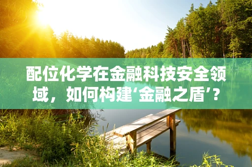 配位化学在金融科技安全领域，如何构建‘金融之盾’？