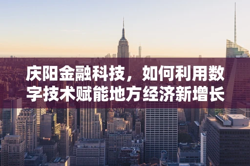 庆阳金融科技，如何利用数字技术赋能地方经济新增长？