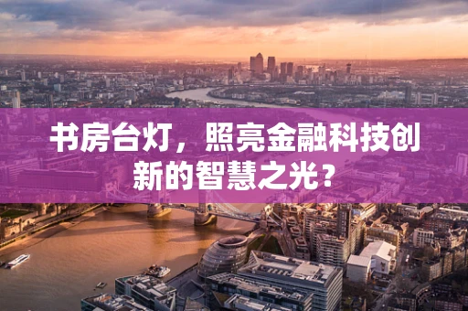 书房台灯，照亮金融科技创新的智慧之光？