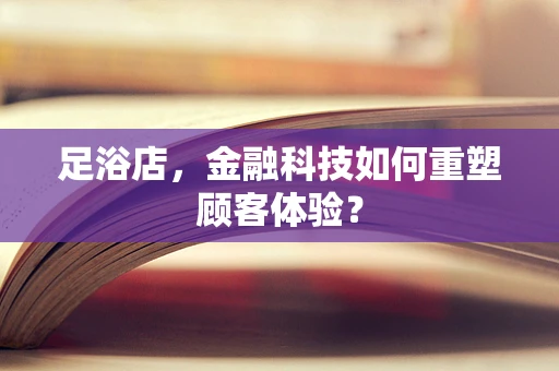 足浴店，金融科技如何重塑顾客体验？