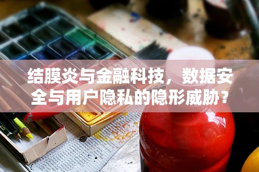 结膜炎与金融科技，数据安全与用户隐私的隐形威胁？