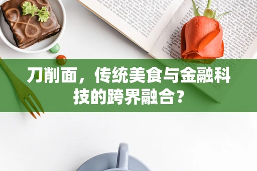 刀削面，传统美食与金融科技的跨界融合？