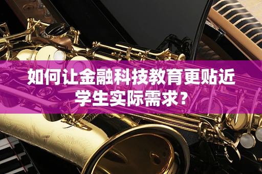 如何让金融科技教育更贴近学生实际需求？