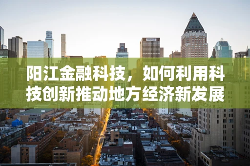 阳江金融科技，如何利用科技创新推动地方经济新发展？