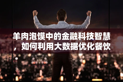 羊肉泡馍中的金融科技智慧，如何利用大数据优化餐饮服务体验？