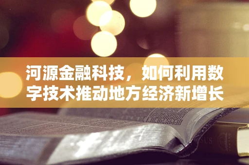河源金融科技，如何利用数字技术推动地方经济新增长？