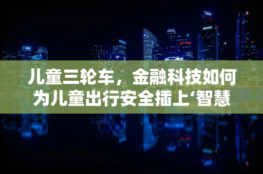 儿童三轮车，金融科技如何为儿童出行安全插上‘智慧’翅膀？