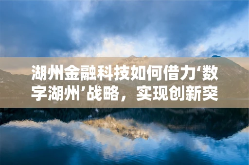 湖州金融科技如何借力‘数字湖州’战略，实现创新突破？