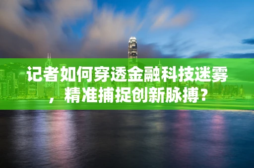 记者如何穿透金融科技迷雾，精准捕捉创新脉搏？