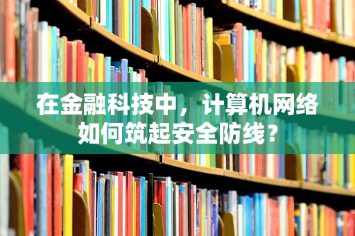 在金融科技中，计算机网络如何筑起安全防线？