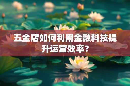 五金店如何利用金融科技提升运营效率？