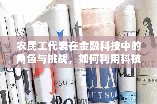 农民工代表在金融科技中的角色与挑战，如何利用科技赋能，实现其金融服务的可及性？