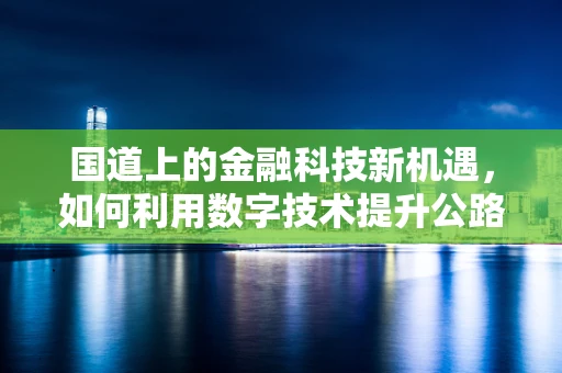 国道上的金融科技新机遇，如何利用数字技术提升公路经济？