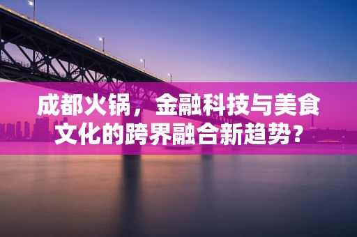 成都火锅，金融科技与美食文化的跨界融合新趋势？