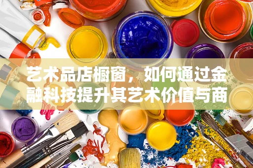艺术品店橱窗，如何通过金融科技提升其艺术价值与商业效益？