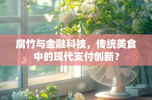 腐竹与金融科技，传统美食中的现代支付创新？