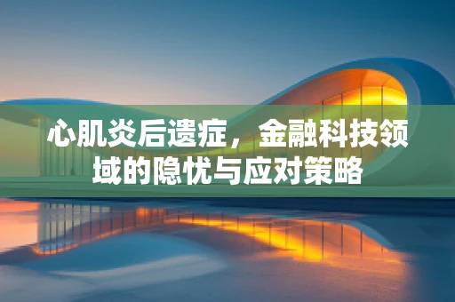 心肌炎后遗症，金融科技领域的隐忧与应对策略