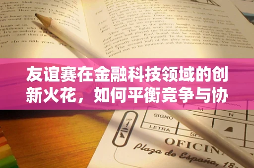 友谊赛在金融科技领域的创新火花，如何平衡竞争与协作？