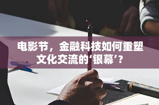 电影节，金融科技如何重塑文化交流的‘银幕’？