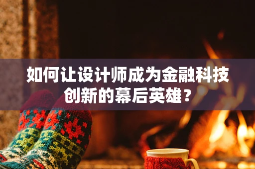 如何让设计师成为金融科技创新的幕后英雄？