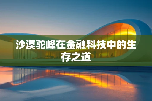 沙漠驼峰在金融科技中的生存之道