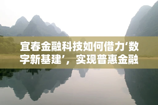 宜春金融科技如何借力‘数字新基建’，实现普惠金融新飞跃？