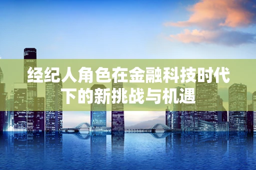 经纪人角色在金融科技时代下的新挑战与机遇