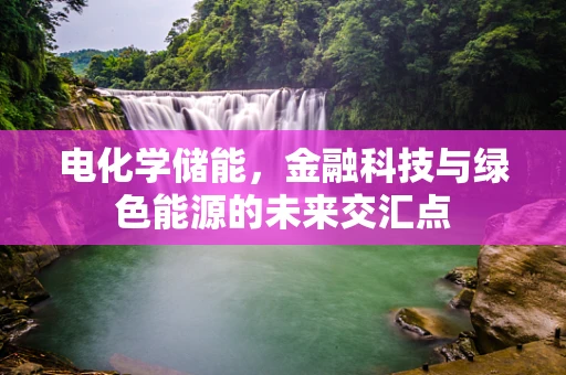 电化学储能，金融科技与绿色能源的未来交汇点