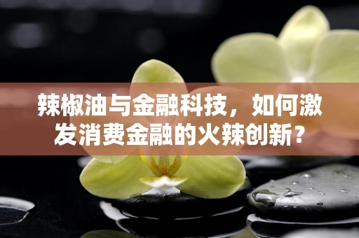 辣椒油与金融科技，如何激发消费金融的火辣创新？