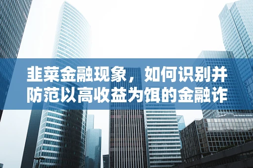 韭菜金融现象，如何识别并防范以高收益为饵的金融诈骗？