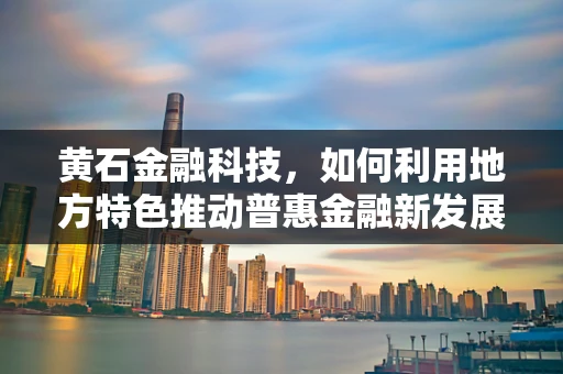 黄石金融科技，如何利用地方特色推动普惠金融新发展？