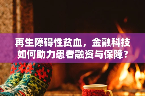 再生障碍性贫血，金融科技如何助力患者融资与保障？