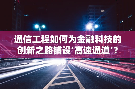 通信工程如何为金融科技的创新之路铺设‘高速通道’？