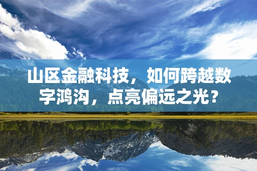 山区金融科技，如何跨越数字鸿沟，点亮偏远之光？