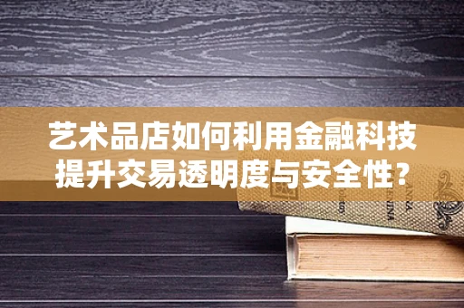 艺术品店如何利用金融科技提升交易透明度与安全性？