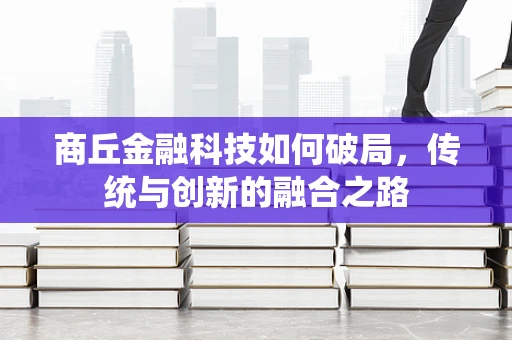 商丘金融科技如何破局，传统与创新的融合之路