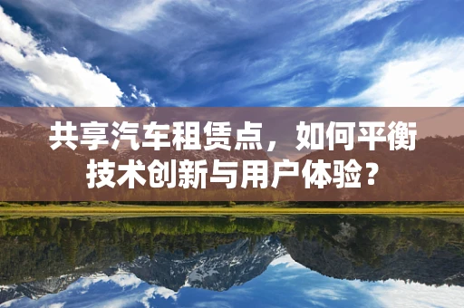 共享汽车租赁点，如何平衡技术创新与用户体验？