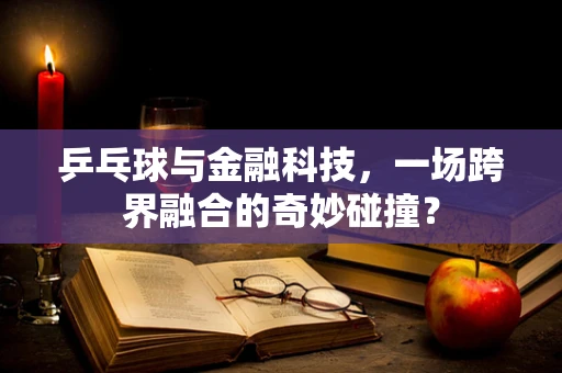 乒乓球与金融科技，一场跨界融合的奇妙碰撞？