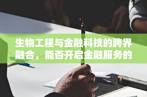 生物工程与金融科技的跨界融合，能否开启金融服务的全新‘生命’周期？
