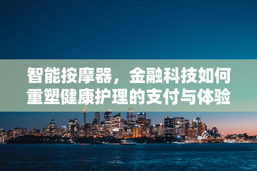 智能按摩器，金融科技如何重塑健康护理的支付与体验？