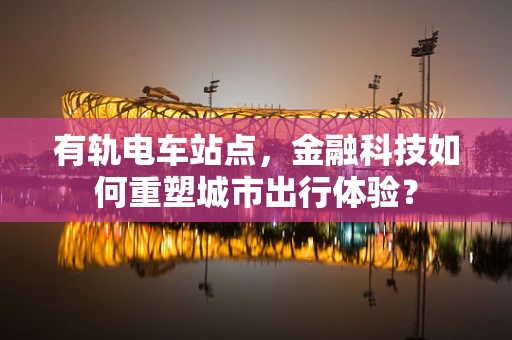 有轨电车站点，金融科技如何重塑城市出行体验？