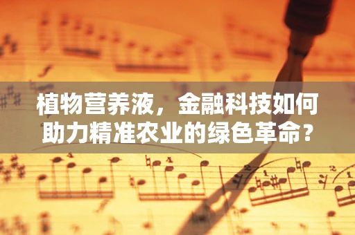 植物营养液，金融科技如何助力精准农业的绿色革命？