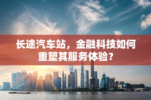 长途汽车站，金融科技如何重塑其服务体验？