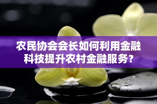 农民协会会长如何利用金融科技提升农村金融服务？